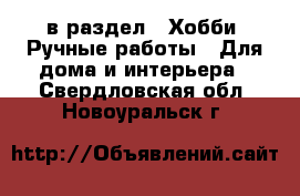  в раздел : Хобби. Ручные работы » Для дома и интерьера . Свердловская обл.,Новоуральск г.